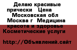 Делаю красивые прически › Цена ­ 300 - Московская обл., Москва г. Медицина, красота и здоровье » Косметические услуги   